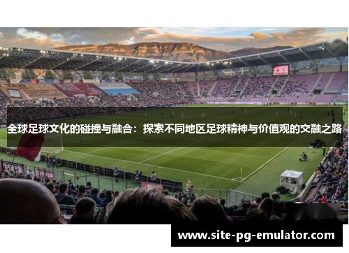 全球足球文化的碰撞与融合：探索不同地区足球精神与价值观的交融之路