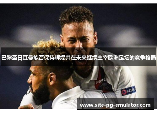 巴黎圣日耳曼能否保持辉煌并在未来继续主宰欧洲足坛的竞争格局