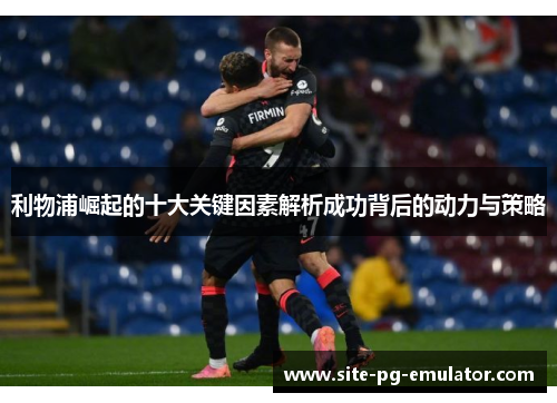 利物浦崛起的十大关键因素解析成功背后的动力与策略