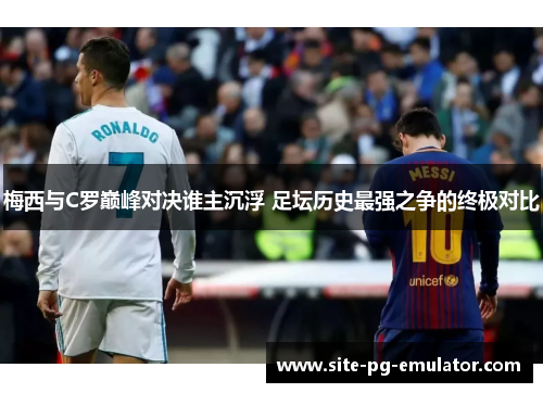 梅西与C罗巅峰对决谁主沉浮 足坛历史最强之争的终极对比