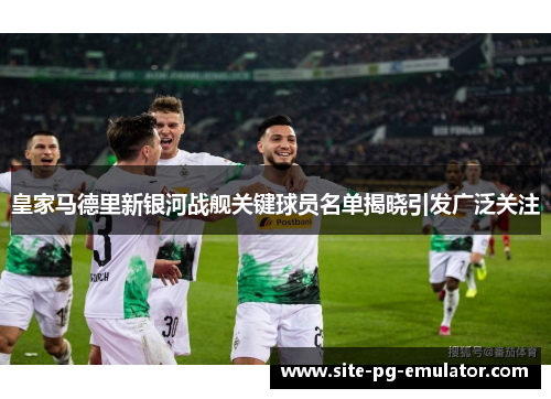 皇家马德里新银河战舰关键球员名单揭晓引发广泛关注