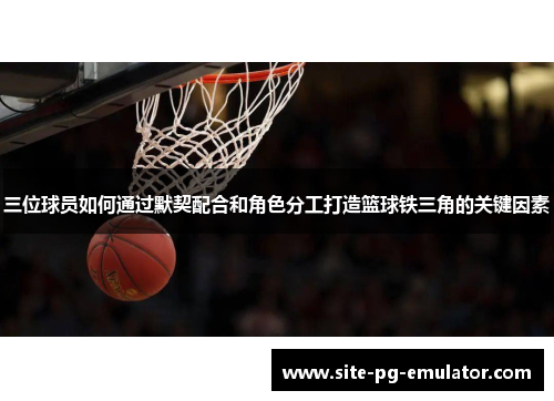 三位球员如何通过默契配合和角色分工打造篮球铁三角的关键因素