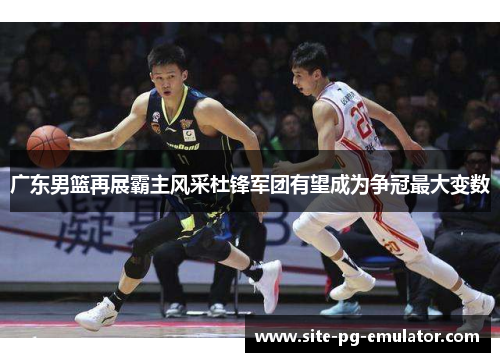 广东男篮再展霸主风采杜锋军团有望成为争冠最大变数