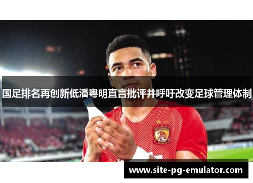 国足排名再创新低潘粤明直言批评并呼吁改变足球管理体制