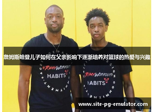 詹姆斯哈登儿子如何在父亲影响下逐渐培养对篮球的热爱与兴趣