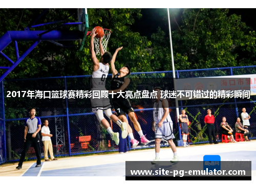 2017年海口篮球赛精彩回顾十大亮点盘点 球迷不可错过的精彩瞬间
