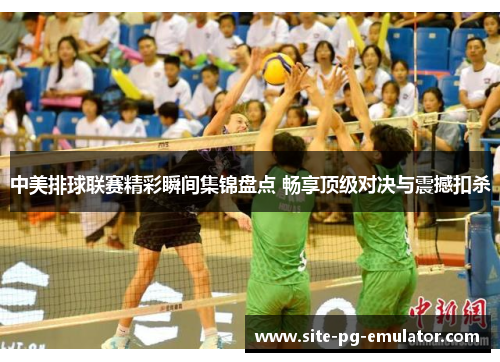 中美排球联赛精彩瞬间集锦盘点 畅享顶级对决与震撼扣杀