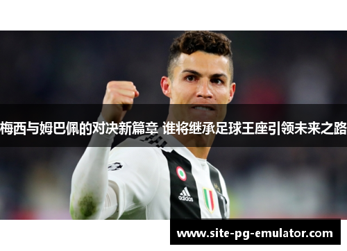 梅西与姆巴佩的对决新篇章 谁将继承足球王座引领未来之路