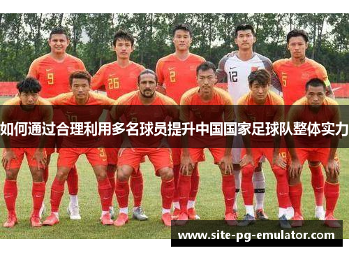 如何通过合理利用多名球员提升中国国家足球队整体实力