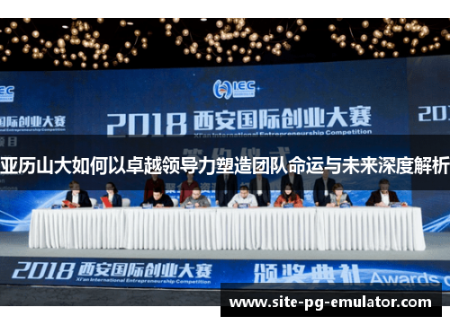 亚历山大如何以卓越领导力塑造团队命运与未来深度解析