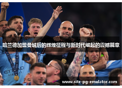 哈兰德加盟曼城后的辉煌征程与新时代崛起的震撼篇章