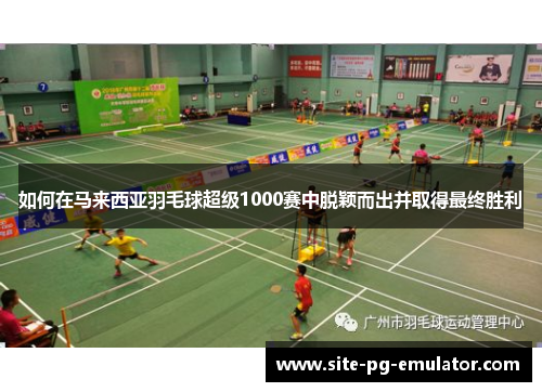 如何在马来西亚羽毛球超级1000赛中脱颖而出并取得最终胜利