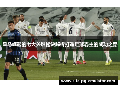 皇马崛起的七大关键秘诀解析打造足球霸主的成功之路