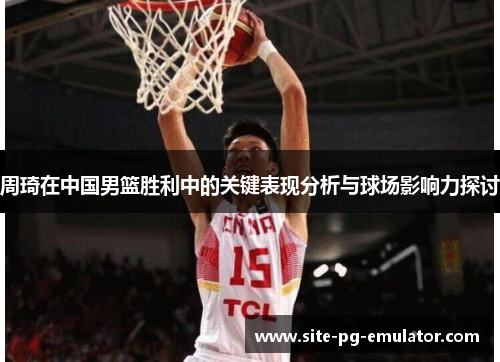 周琦在中国男篮胜利中的关键表现分析与球场影响力探讨