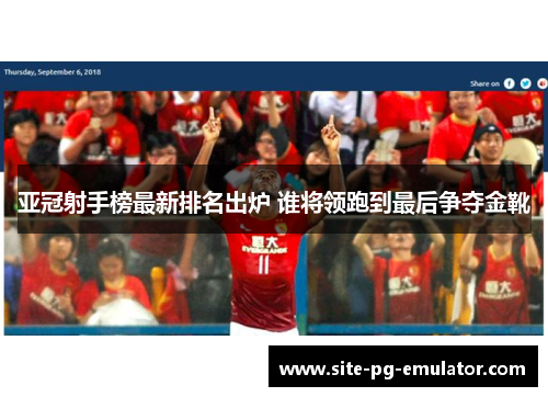 亚冠射手榜最新排名出炉 谁将领跑到最后争夺金靴