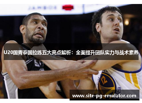 U20国青泰国拉练五大亮点解析：全面提升团队实力与战术素养