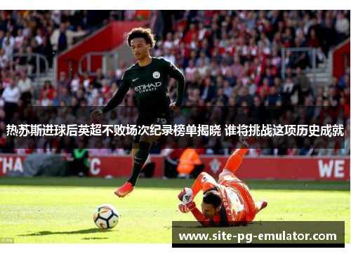 热苏斯进球后英超不败场次纪录榜单揭晓 谁将挑战这项历史成就
