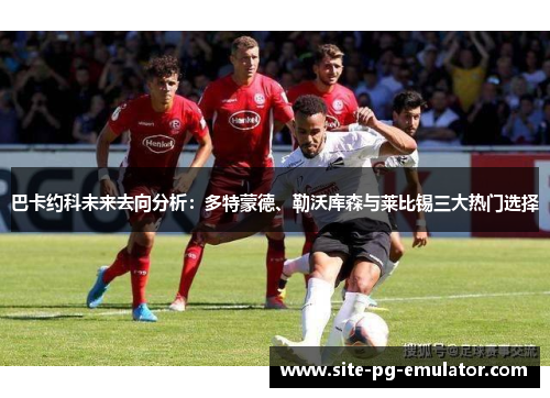 巴卡约科未来去向分析：多特蒙德、勒沃库森与莱比锡三大热门选择