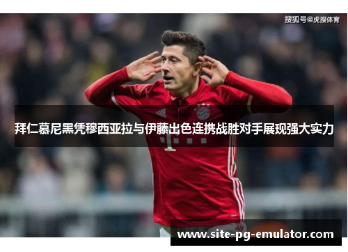 拜仁慕尼黑凭穆西亚拉与伊藤出色连携战胜对手展现强大实力