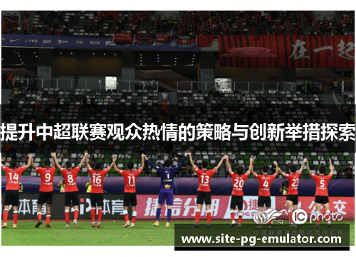 提升中超联赛观众热情的策略与创新举措探索
