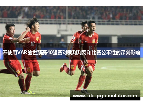 不使用VAR的世预赛40强赛对裁判判罚和比赛公平性的深刻影响