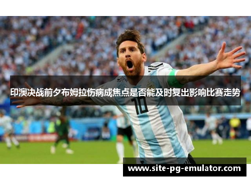 印澳决战前夕布姆拉伤病成焦点是否能及时复出影响比赛走势