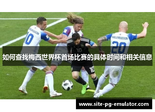 如何查找梅西世界杯首场比赛的具体时间和相关信息