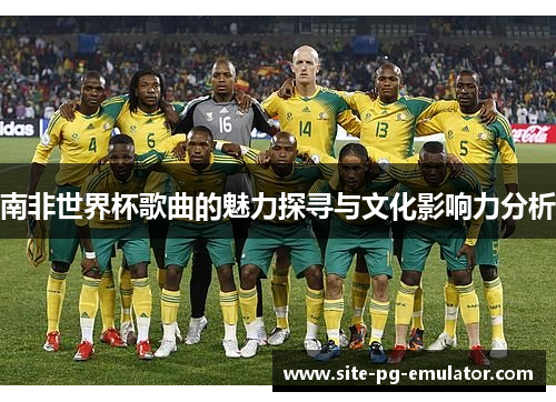南非世界杯歌曲的魅力探寻与文化影响力分析