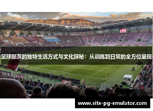 足球部落的独特生活方式与文化探秘：从训练到日常的全方位呈现