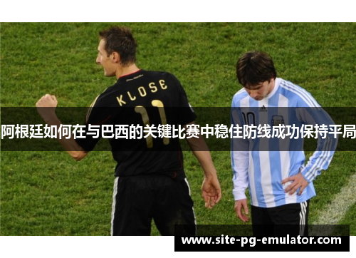 阿根廷如何在与巴西的关键比赛中稳住防线成功保持平局