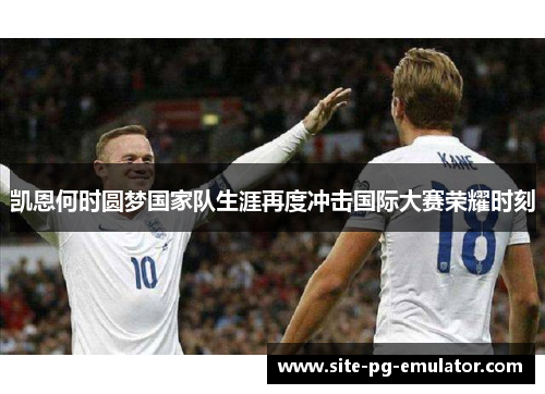 凯恩何时圆梦国家队生涯再度冲击国际大赛荣耀时刻