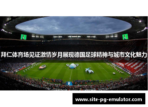 拜仁体育场见证激情岁月展现德国足球精神与城市文化魅力