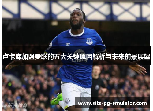 卢卡库加盟曼联的五大关键原因解析与未来前景展望