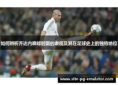 如何辨析齐达内巅峰时期的表现及其在足球史上的独特地位