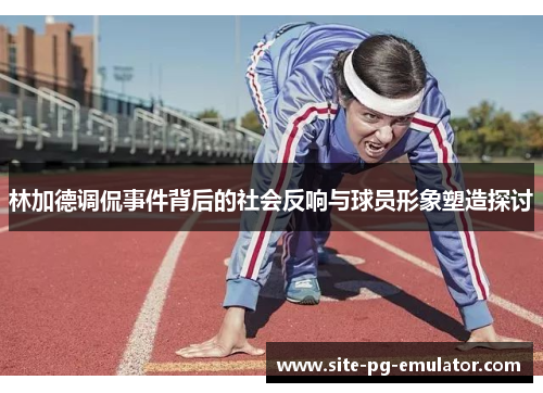 林加德调侃事件背后的社会反响与球员形象塑造探讨