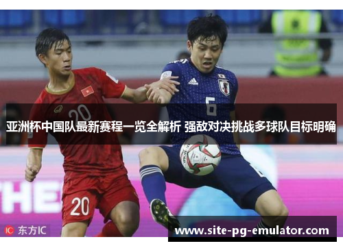 亚洲杯中国队最新赛程一览全解析 强敌对决挑战多球队目标明确 亚洲杯中国队最新赛程一览全解析 强敌对决挑战多球队目标明确