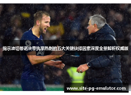 揭示波切蒂诺决意执掌热刺的五大关键抉择因素深度全景解析权威版 揭示波切蒂诺决意执掌热刺的五大关键抉择因素深度全景解析权威版
