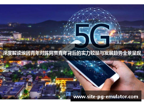 深度解读埃因青年对阵阿贾青年背后的实力较量与发展趋势全景呈现 深度解读埃因青年对阵阿贾青年背后的实力较量与发展趋势全景呈现