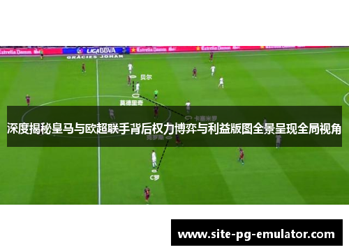 深度揭秘皇马与欧超联手背后权力博弈与利益版图全景呈现全局视角