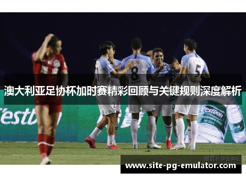 澳大利亚足协杯加时赛精彩回顾与关键规则深度解析 澳大利亚足协杯加时赛精彩回顾与关键规则深度解析