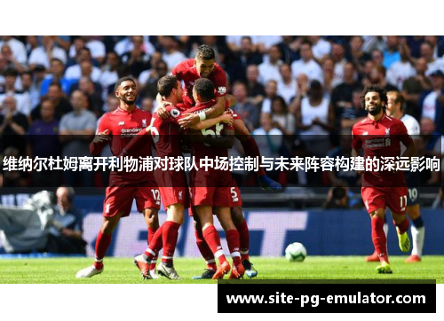 维纳尔杜姆离开利物浦对球队中场控制与未来阵容构建的深远影响