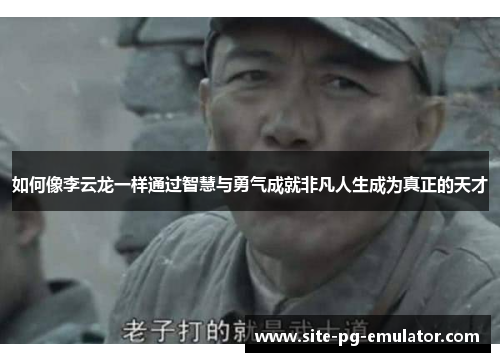 如何像李云龙一样通过智慧与勇气成就非凡人生成为真正的天才 如何像李云龙一样通过智慧与勇气成就非凡人生成为真正的天才