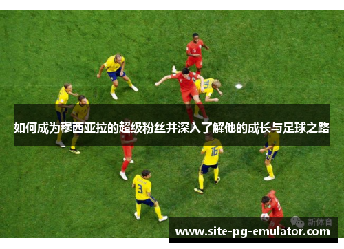 如何成为穆西亚拉的超级粉丝并深入了解他的成长与足球之路