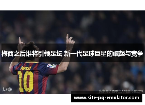 梅西之后谁将引领足坛 新一代足球巨星的崛起与竞争