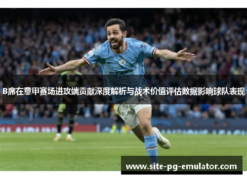 B席在意甲赛场进攻端贡献深度解析与战术价值评估数据影响球队表现