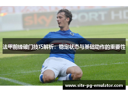 法甲前锋破门技巧解析：稳定状态与基础动作的重要性
