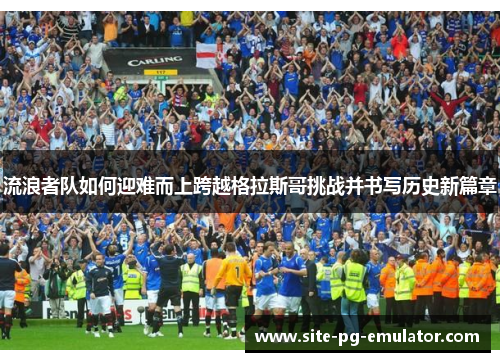 流浪者队如何迎难而上跨越格拉斯哥挑战并书写历史新篇章