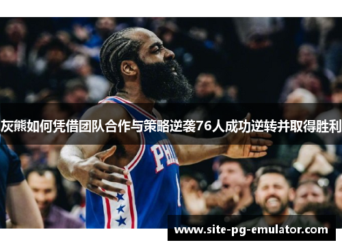 灰熊如何凭借团队合作与策略逆袭76人成功逆转并取得胜利