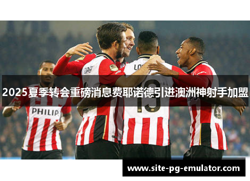 2025夏季转会重磅消息费耶诺德引进澳洲神射手加盟