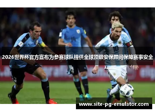 2026世界杯官方宣布为参赛球队提供全球顶级安保顾问保障赛事安全 2026世界杯官方宣布为参赛球队提供全球顶级安保顾问保障赛事安全